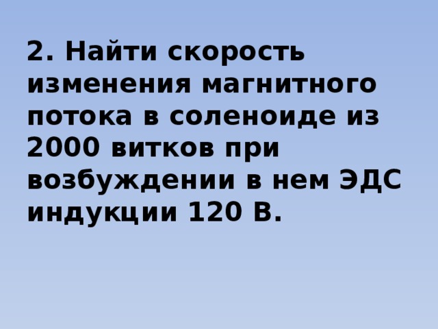 2. Найти скорость изменения магнитного потока в соленоиде из 2000 витков при возбуждении в нем ЭДС индукции 120 В.