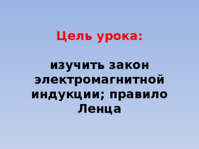 Цель урока:   изучить закон электромагнитной индукции; правило Ленца