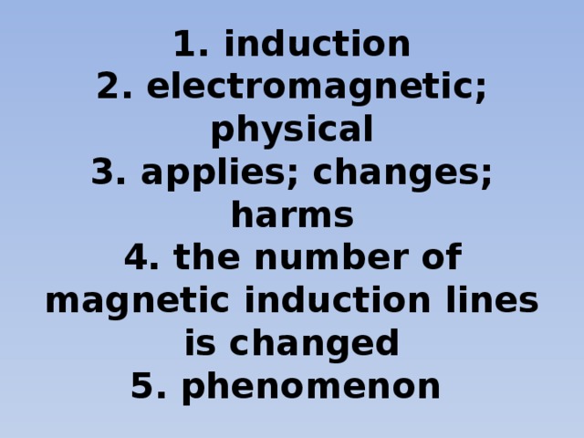 1. induction  2.  electromagnetic; physical  3. applies; changes; harms  4. the number of magnetic induction lines is changed  5.  phenomenon 