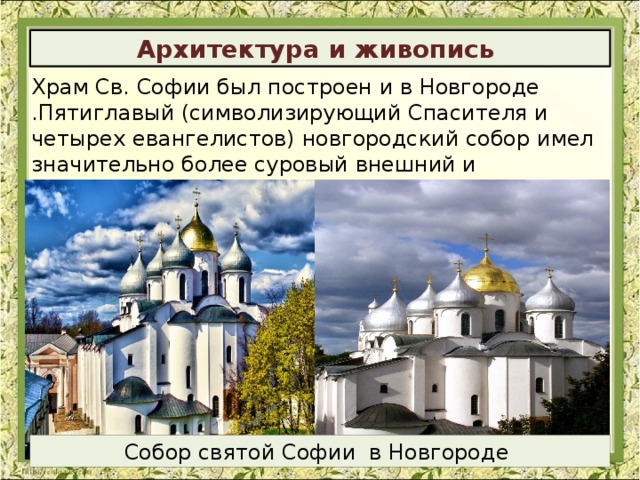 Архитектура и живопись Храм Св. Софии был построен и в Новгороде .Пятиглавый (символизирующий Спасителя и четырех евангелистов) новгородский собор имел значительно более суровый внешний и внутренний вид . Собор святой Софии в Новгороде 