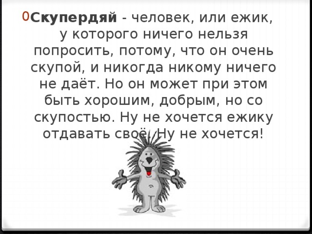 Скупердяй - человек, или ежик, у которого ничего нельзя попросить, потому, что он очень скупой, и никогда никому ничего не даёт. Но он может при этом быть хорошим, добрым, но со скупостью. Ну не хочется ежику отдавать своё. Ну не хочется! 