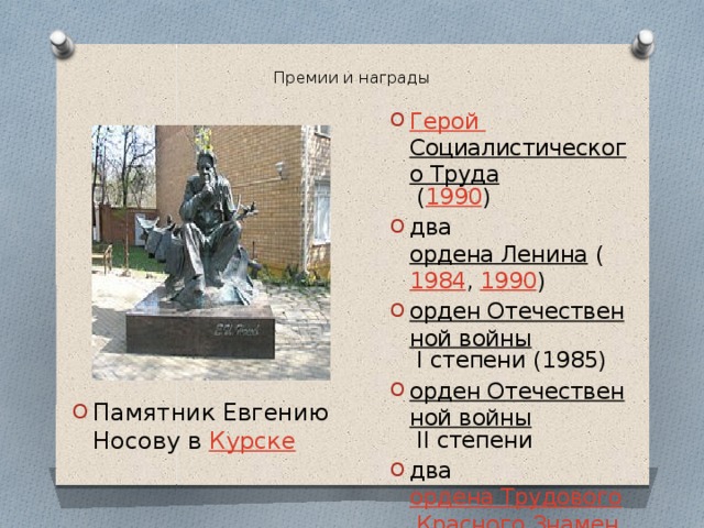 Премии и награды   Герой Социалистического Труда  ( 1990 ) два  ордена Ленина  ( 1984 ,  1990 ) орден Отечественной войны  I степени (1985) орден Отечественной войны  II степени два  ордена Трудового Красного Знамени орден Красной Звезды Памятник Евгению Носову в  Курске 