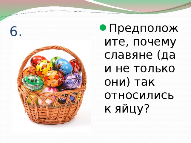 6. Предположите, почему славяне (да и не только они) так относились к яйцу? 