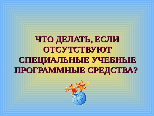 ЧТО ДЕЛАТЬ, ЕСЛИ ОТСУТСТВУЮТ СПЕЦИАЛЬНЫЕ УЧЕБНЫЕ ПРОГРАММНЫЕ СРЕДСТВА?  