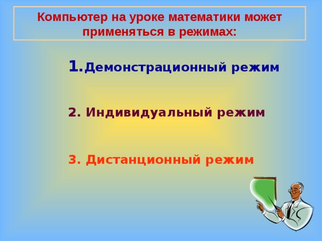 Компьютер на уроке математики может применяться в режимах: Демонстрационный режим   2. Индивидуальный режим   3.  Дистанционный режим    