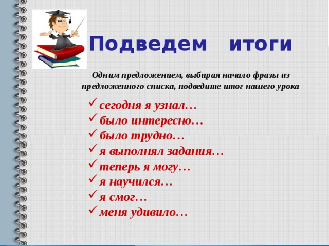 Подведем итоги Одним предложением, выбирая начало фразы из предложенного списка, подведите итог нашего урока сегодня я узнал… было интересно… было трудно… я выполнял задания… теперь я могу… я научился… я смог… меня удивило… 