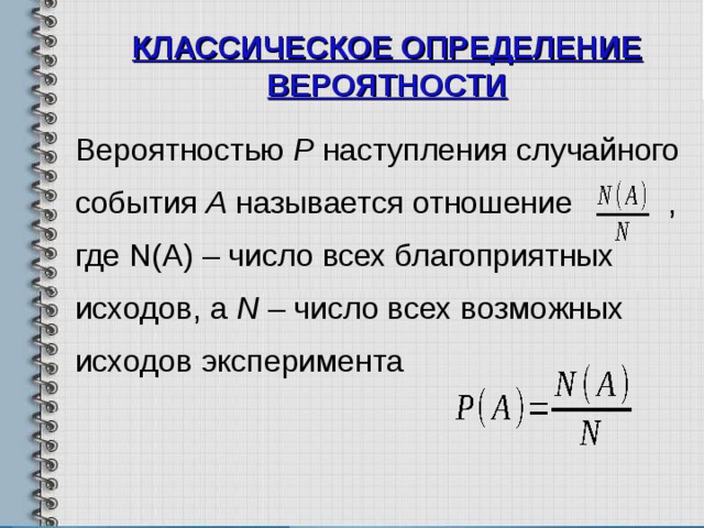 КЛАССИЧЕСКОЕ ОПРЕДЕЛЕНИЕ ВЕРОЯТНОСТИ   Вероятностью Р наступления случайного события А называется отношение , где N(A) – число всех благоприятных исходов, а N – число всех возможных исходов эксперимента 