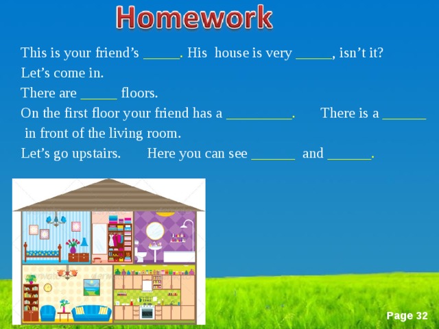 This is your friend’s _____.  His house is very _____ , isn’t it? Let’s come in. There are _____ floors. On the first floor your friend has a _________. There is a  ______   in front of the living room. Let’s go upstairs.  Here you can see  ______ and  ______.