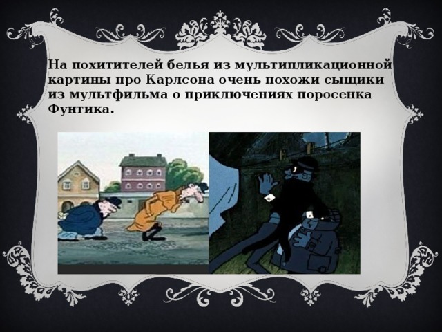 На похитителей белья из мультипликационной картины про Карлсона очень похожи сыщики из мультфильма о приключениях поросенка Фунтика.