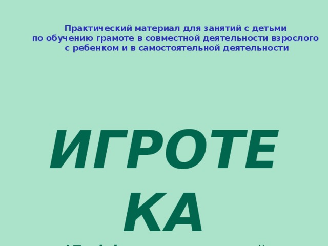 Практический материал для занятий с детьми по обучению грамоте в совместной деятельности взрослого с ребенком и в самостоятельной деятельности  ИГРОТЕКА (Дифференцированный подход) 