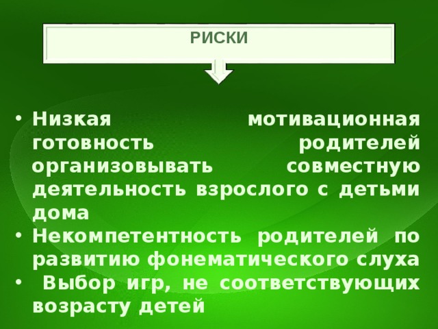 РИСКИ Низкая мотивационная готовность родителей организовывать совместную деятельность взрослого с детьми дома Некомпетентность родителей по развитию фонематического слуха  Выбор игр, не соответствующих возрасту детей   