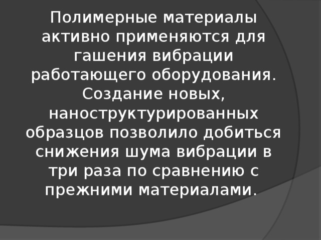 Полимерные материалы активно применяются для гашения вибрации работающего оборудования. Создание новых, наноструктурированных образцов позволило добиться снижения шума вибрации в три раза по сравнению с прежними материалами.  
