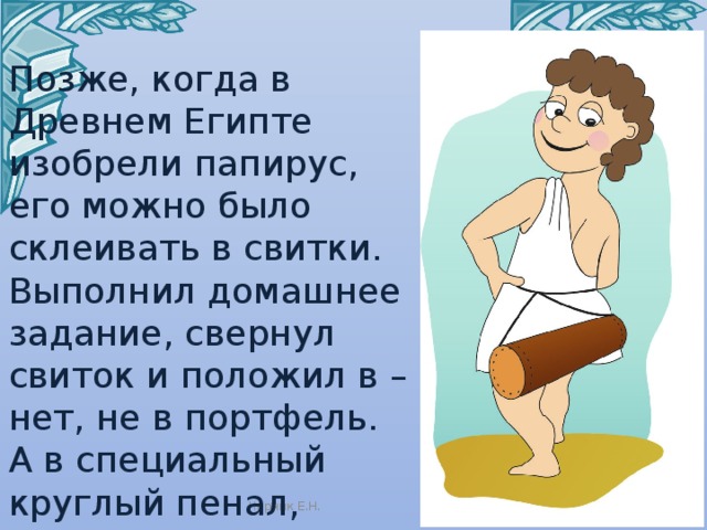 Позже, когда в Древнем Египте изобрели папирус, его можно было склеивать в свитки.  Выполнил домашнее задание, свернул свиток и положил в – нет, не в портфель. А в специальный круглый пенал, который носили на шнурке у пояса. Черник Е.Н. 