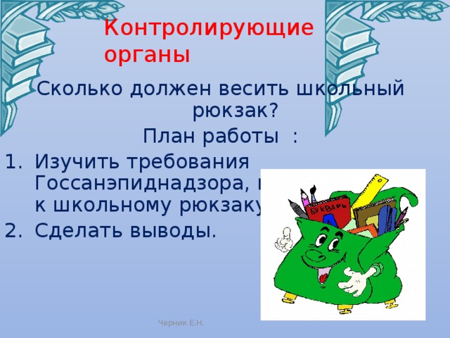 Контролирующие органы Сколько должен весить школьный рюкзак? План работы : Изучить требования Госсанэпиднадзора, предъявляемые к школьному рюкзаку; Сделать выводы. Черник Е.Н. 