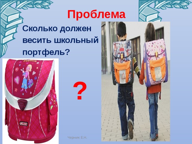 Проблема Сколько должен весить школьный портфель? ? Черник Е.Н.  