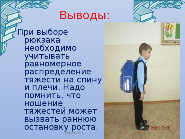 Выводы: При выборе рюкзака необходимо учитывать равномерное распределение тяжести на спину и плечи. Надо помнить, что ношение тяжестей может вызвать раннюю остановку роста. Черник Е.Н. 