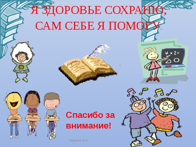 Я ЗДОРОВЬЕ СОХРАНЮ, САМ СЕБЕ Я ПОМОГУ . Спасибо за внимание! Черник Е.Н. 