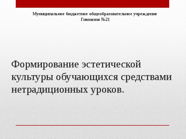 Муниципальное бюджетное общеобразовательное учреждение Гимназия №21 Формирование эстетической культуры обучающихся средствами нетрадиционных уроков. 