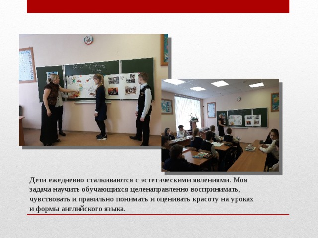 Дети ежедневно сталкиваются с эстетическими явлениями. Моя задача научить обучающихся целенаправленно воспринимать, чувствовать и правильно понимать и оценивать красоту на уроках и формы английского языка. 