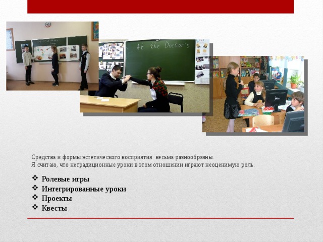 Средства и формы эстетического восприятия весьма разнообразны.  Я считаю, что нетрадиционные уроки в этом отношении играют неоценимую роль.   Ролевые игры Интегрированные уроки Проекты Квесты 