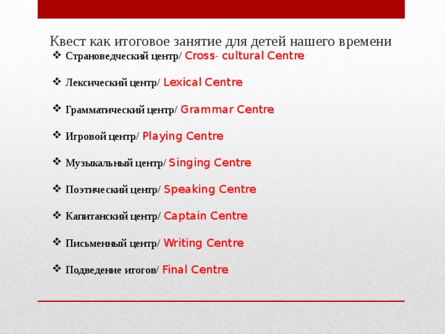 Квест как итоговое занятие для детей нашего времени Страноведческий центр/ Cross - cultural Centre Лексический центр/ Lexical Centre Грамматический центр/ Grammar Centre Игровой центр/ Playing Centre Музыкальный центр/ Singing Centre Поэтический центр/ Speaking Centre Капитанский центр/ Captain Centre Письменный центр/ Writing Centre Подведение итогов/ Final Centre 