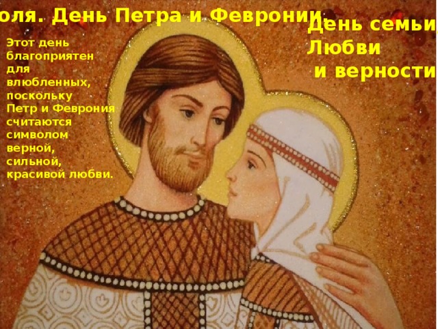 8 июля. День Петра и Февронии. День семьи, Любви  и верности Этот день благоприятен для влюбленных, поскольку Петр и Феврония считаются символом верной, сильной, красивой любви. 