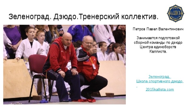 Зеленоград. Дзюдо.Тренерский коллектив.   Петров Павел Валентинович Занимается подготовкой сборной команды по дзюдо Центра единоборств Каллиста. Зеленоград. Школа спортивного дзюдо. 2015kallista.com 