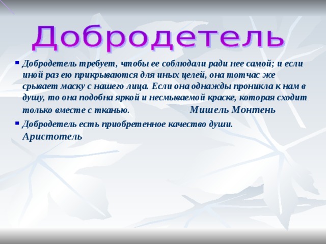 Добродетель требует, чтобы ее соблюдали ради нее самой; и если иной раз ею прикрываются для иных целей, она тотчас же срывает маску с нашего лица. Если она однажды проникла к нам в душу, то она подобна яркой и несмываемой краске, которая сходит только вместе с тканью. Мишель Монтень Добродетель есть приобретенное качество души. Аристотель