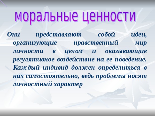 Они представляют собой идеи, организующие нравственный мир личности в целом и оказывающие регулятивное воздействие на ее поведение. Каждый индивид должен определиться в них самостоятельно, ведь проблемы носят личностный характер