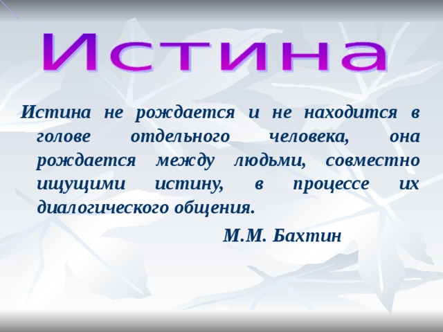 Истина не рождается и не находится в голове отдельного человека, она рождается между людьми, совместно ищущими истину, в процессе их диалогического общения. М.М. Бахтин