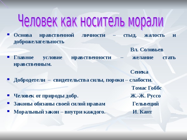 Основа нравственной личности – стыд, жалость и доброжелательность Вл. Соловьев Главное условие нравственности – желание стать нравственным. Сенека Добродетели – свидетельства силы, пороки – слабости. Томас Гоббс Человек от природы добр. Ж.-Ж. Руссо Законы обязаны своей силой нравам Гельвеций Моральный закон – внутри каждого. И. Кант