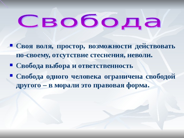 Своя воля, простор, возможности действовать по-своему, отсутствие стеснения, неволи. Свобода выбора и ответственность Свобода одного человека ограничена свободой другого – в морали это правовая форма.