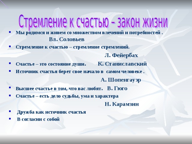 Мы родимся и живем со множеством влечений и потребностей . Вл. Соловьев Стремление к счастью – стремление стремлений. Л. Фейербах Счастье – это состояние души . К. Станиславский Источник счастья берет свое начало в самом человеке . А. Шопенгауэр Высшее счастье в том, что вас любят . В. Гюго Счастье – есть дело судьбы, ума и характера Н. Карамзин Дружба как источник счастья В согласии с собой