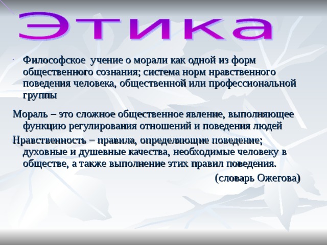 Философское учение о морали как одной из форм общественного сознания; система норм нравственного поведения человека, общественной или профессиональной группы Мораль – это сложное общественное явление, выполняющее функцию регулирования отношений и поведения людей Нравственность – правила, определяющие поведение; духовные и душевные качества, необходимые человеку в обществе, а также выполнение этих правил поведения. (словарь Ожегова)