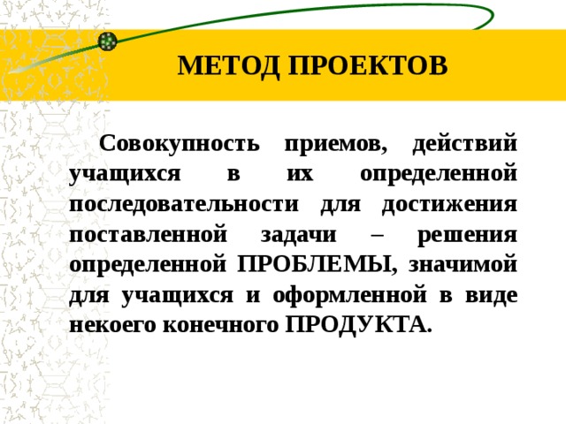 МЕТОД ПРОЕКТОВ Совокупность приемов, действий учащихся в их определенной последовательности для достижения поставленной задачи – решения определенной ПРОБЛЕМЫ, значимой для учащихся и оформленной в виде некоего конечного ПРОДУКТА.