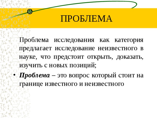 ПРОБЛЕМА Проблема исследования как категория предлагает исследование неизвестного в науке, что предстоит открыть, доказать, изучить с новых позиций; Проблема – это вопрос который стоит на границе известного и неизвестного