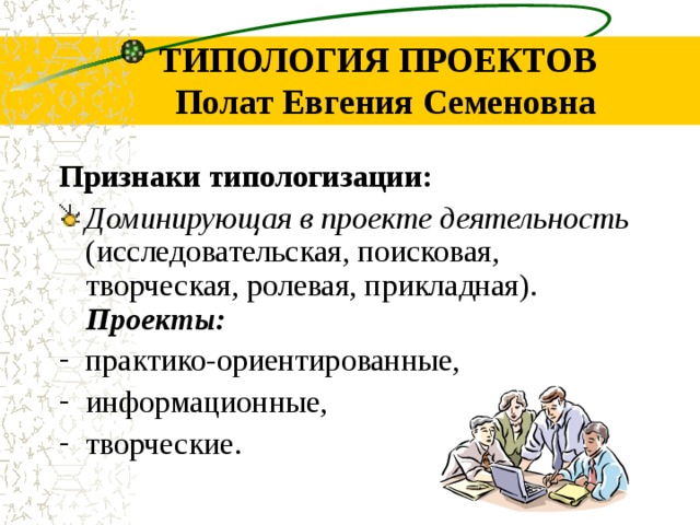 ТИПОЛОГИЯ ПРОЕКТОВ  Полат Евгения Семеновна Признаки типологизации: Доминирующая в проекте деятельность  ( исследовательская, поисковая, творческая,  ролевая, прикладная ). Проекты:  практико -ориентированные, информационные, творческие. 