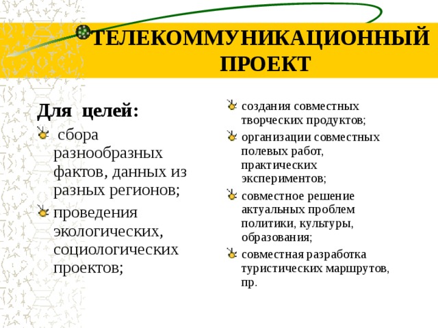 ТЕЛЕКОММУНИКАЦИОННЫЙ ПРОЕКТ Для целей: создания совместных творческих продуктов; организации совместных полевых работ, практических экспериментов; совместное решение актуальных проблем политики, культуры, образования; совместная разработка туристических маршрутов, пр. сбора разнообразных фактов, данных из разных регионов; проведения экологических, социологических проектов;