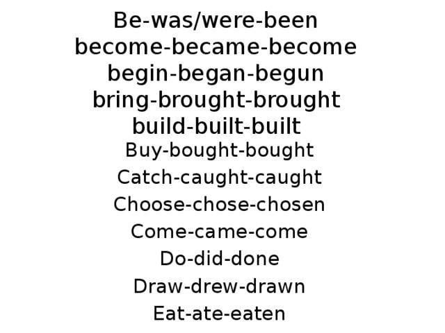 Be-was/were-been  become-became-become  begin-began-begun  bring-brought-brought  build-built-built Buy-bought-bought Catch-caught-caught Choose-chose-chosen Come-came-come Do-did-done Draw-drew-drawn Eat-ate-eaten