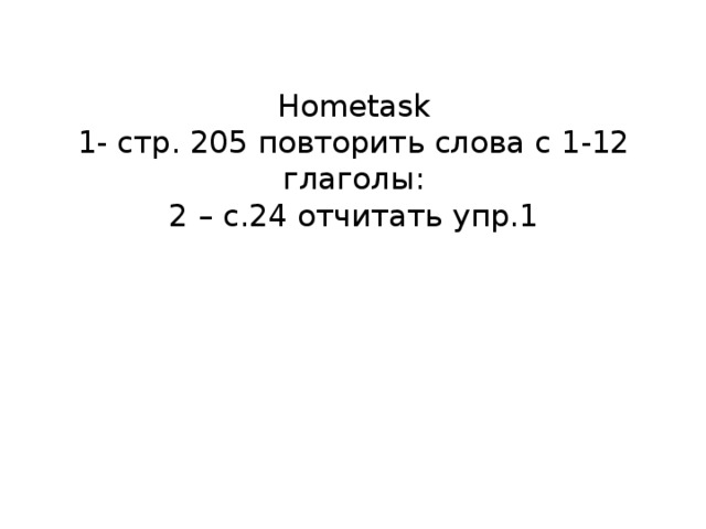 Hometask  1- стр. 205 повторить слова с 1-12 глаголы:  2 – с.24 отчитать упр.1