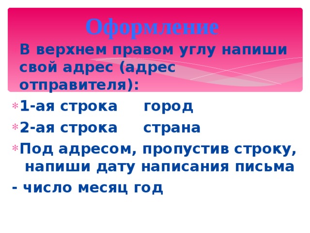Оформление B верхнем правом углу напиши свой адрес (адрес отправителя): 1-ая строка  город 2-ая строка  страна Под адресом, пропустив строку, напиши дату написания письма - число месяц год 