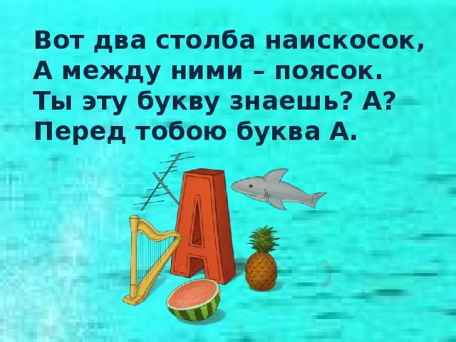 Вот два столба наискосок, А между ними – поясок. Ты эту букву знаешь? А? Перед тобою буква А.  