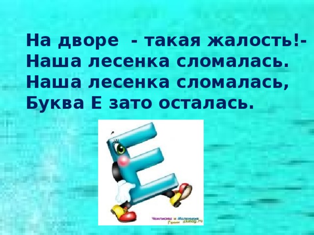 На дворе - такая жалость!- Наша лесенка сломалась. Наша лесенка сломалась, Буква Е зато осталась. 