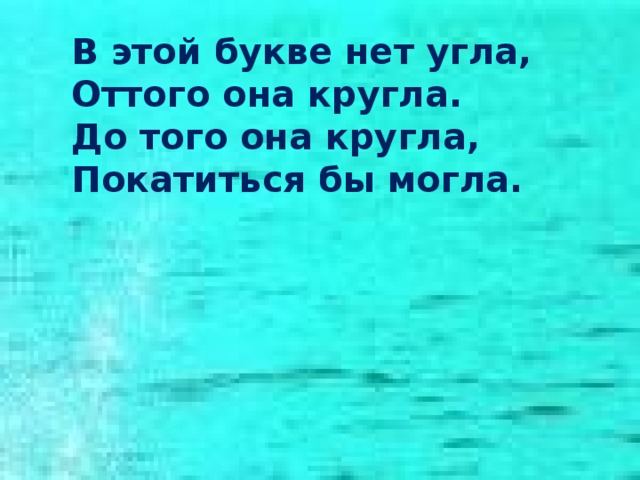 В этой букве нет угла, Оттого она кругла. До того она кругла, Покатиться бы могла. 