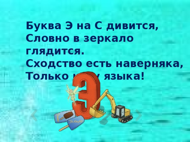 Буква Э на С дивится, Словно в зеркало глядится. Сходство есть наверняка, Только нету языка! 