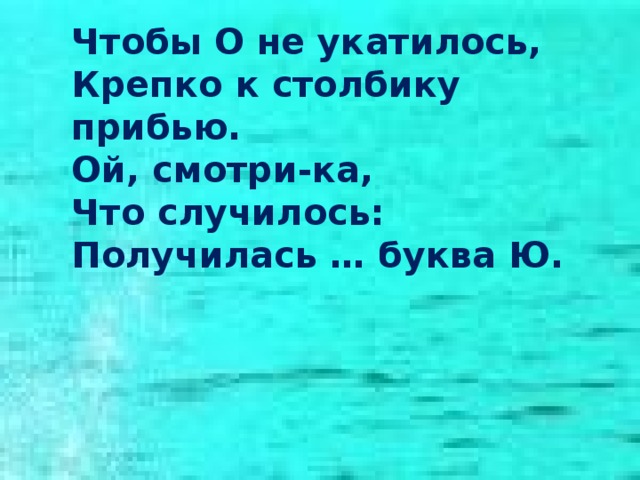 Чтобы О не укатилось, Крепко к столбику прибью. Ой, смотри-ка, Что случилось: Получилась … буква Ю. 