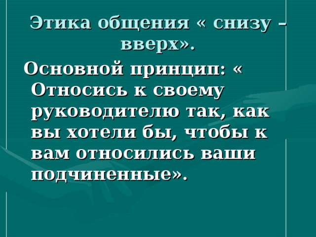 Этика общения « снизу – вверх».  Основной принцип: « Относись к своему руководителю так, как вы хотели бы, чтобы к вам относились ваши подчиненные». 