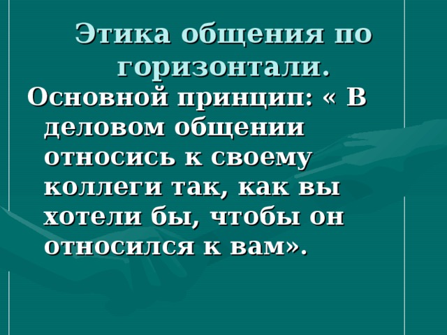 Этика общения по горизонтали. Основной принцип: « В деловом общении относись к своему коллеги так, как вы хотели бы, чтобы он относился к вам». 