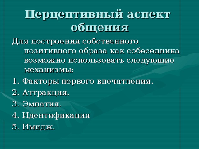 Перцептивный аспект общения Для построения собственного позитивного образа как собеседника возможно использовать следующие механизмы: 1. Факторы первого впечатления. 2. Аттракция. 3. Эмпатия. 4. Идентификация 5. Имидж. 