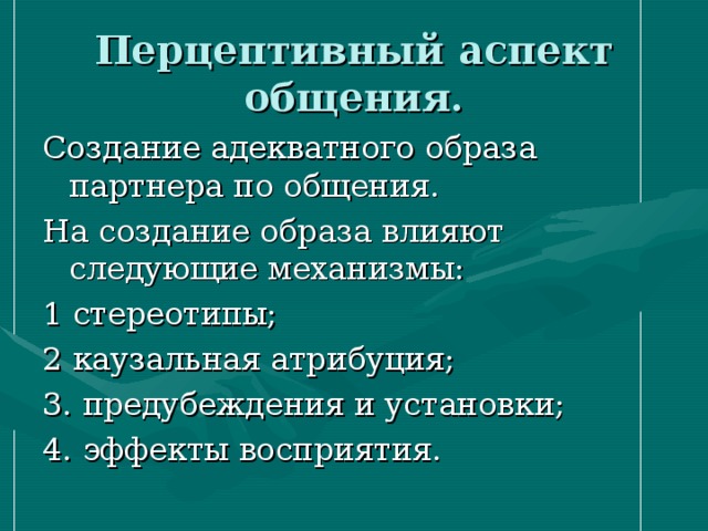 Перцептивный аспект общения. Создание адекватного образа партнера по общения. На создание образа влияют следующие механизмы: 1 стереотипы; 2 каузальная атрибуция; 3. предубеждения и установки; 4. эффекты восприятия. 